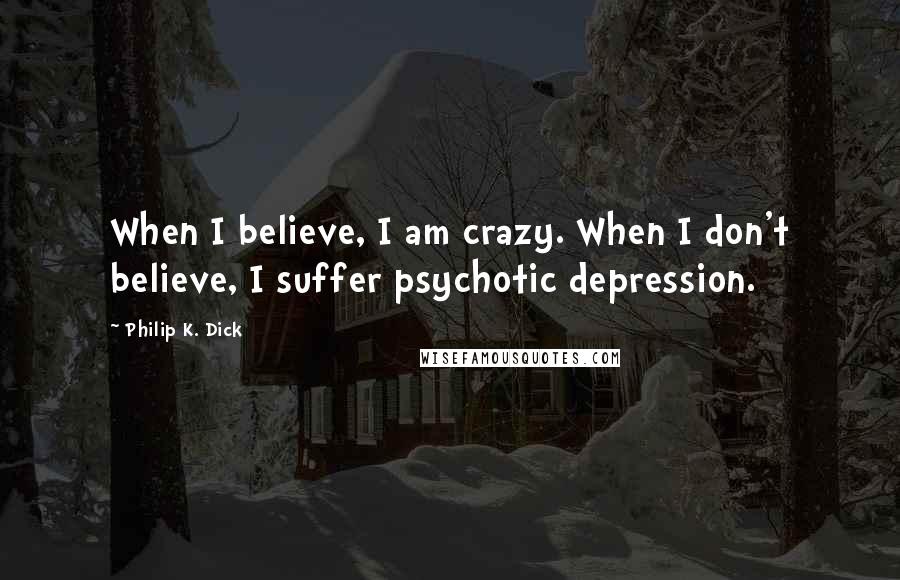 Philip K. Dick Quotes: When I believe, I am crazy. When I don't believe, I suffer psychotic depression.