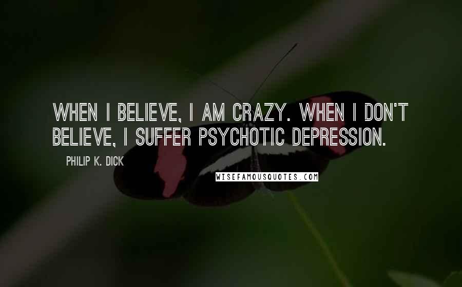 Philip K. Dick Quotes: When I believe, I am crazy. When I don't believe, I suffer psychotic depression.