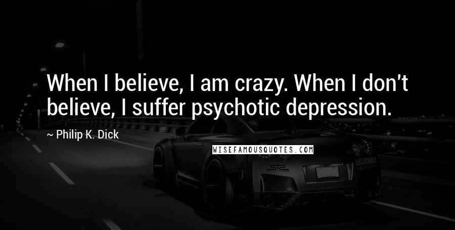 Philip K. Dick Quotes: When I believe, I am crazy. When I don't believe, I suffer psychotic depression.