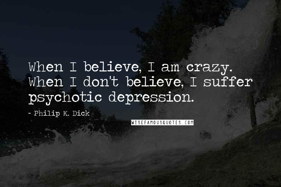 Philip K. Dick Quotes: When I believe, I am crazy. When I don't believe, I suffer psychotic depression.