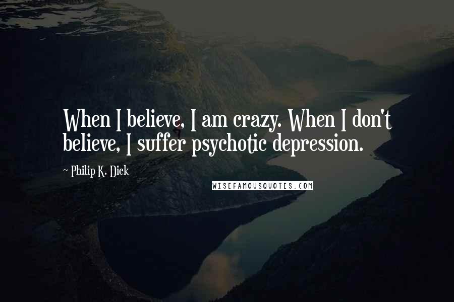 Philip K. Dick Quotes: When I believe, I am crazy. When I don't believe, I suffer psychotic depression.