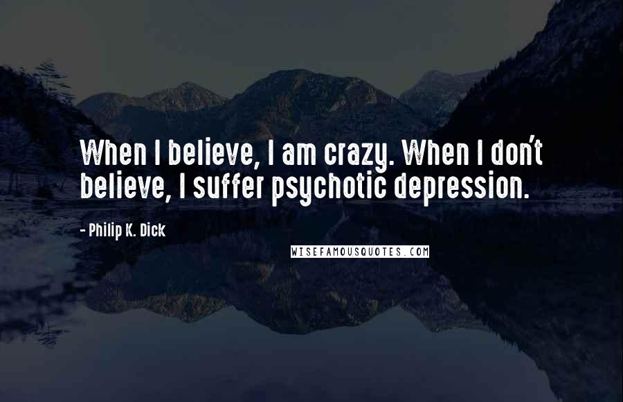 Philip K. Dick Quotes: When I believe, I am crazy. When I don't believe, I suffer psychotic depression.