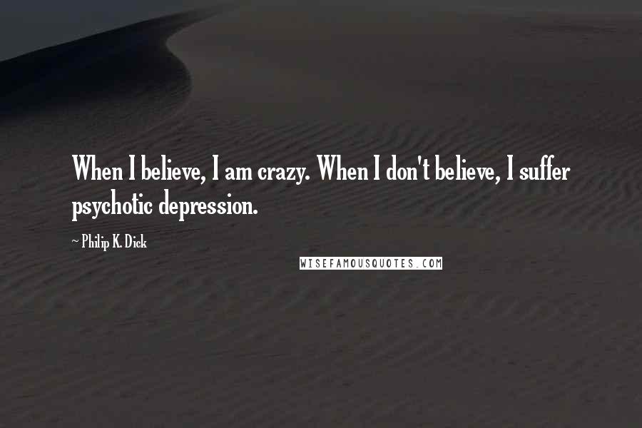 Philip K. Dick Quotes: When I believe, I am crazy. When I don't believe, I suffer psychotic depression.