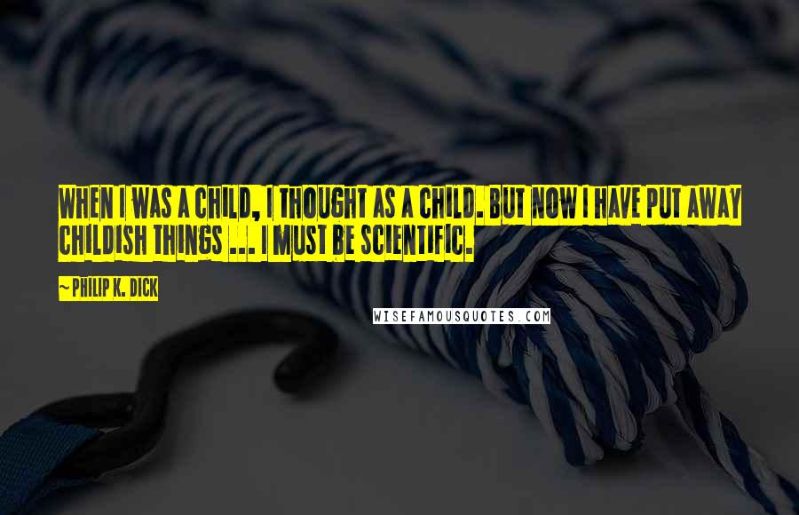 Philip K. Dick Quotes: When I was a child, I thought as a child. But now I have put away childish things ... I must be scientific.