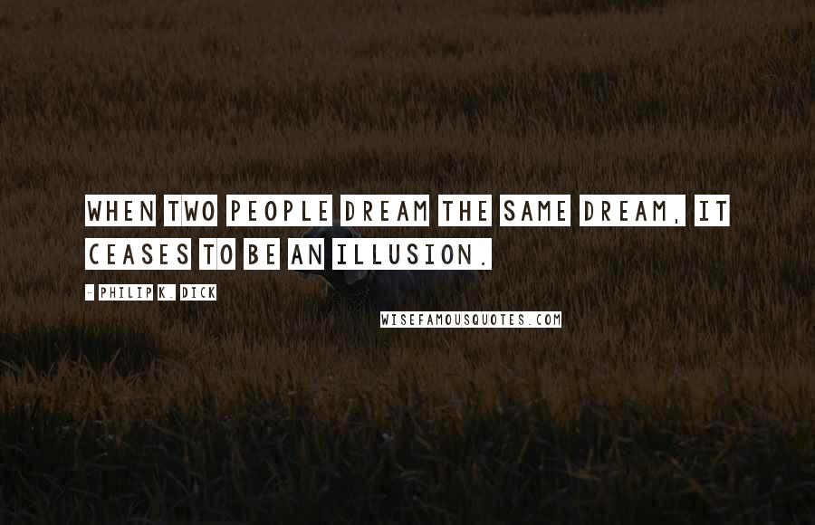 Philip K. Dick Quotes: When two people dream the same dream, it ceases to be an illusion.
