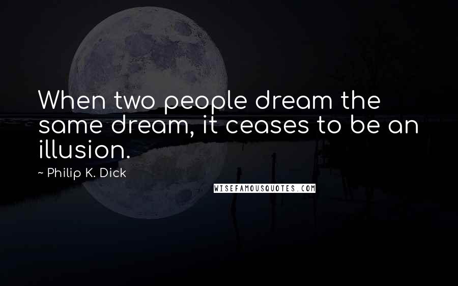 Philip K. Dick Quotes: When two people dream the same dream, it ceases to be an illusion.
