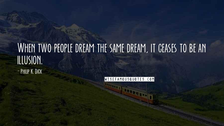 Philip K. Dick Quotes: When two people dream the same dream, it ceases to be an illusion.