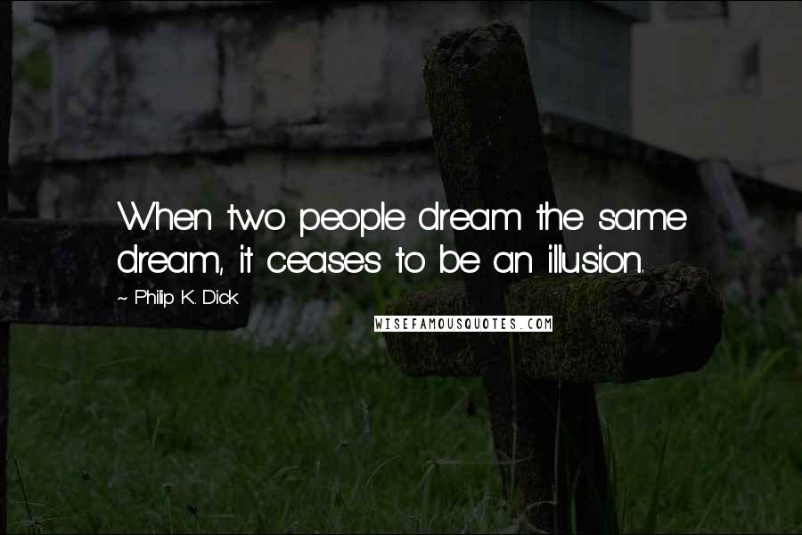 Philip K. Dick Quotes: When two people dream the same dream, it ceases to be an illusion.