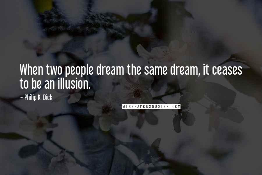 Philip K. Dick Quotes: When two people dream the same dream, it ceases to be an illusion.