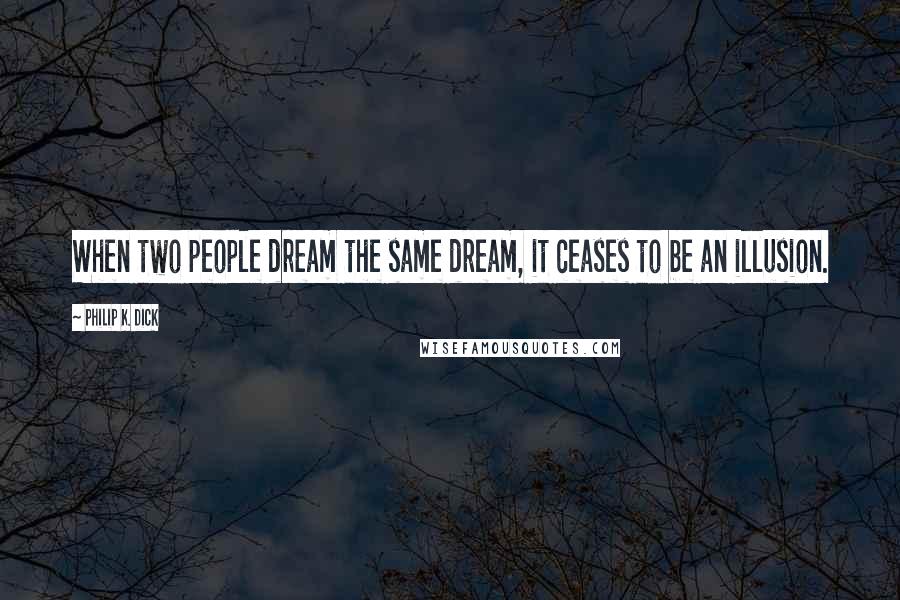 Philip K. Dick Quotes: When two people dream the same dream, it ceases to be an illusion.