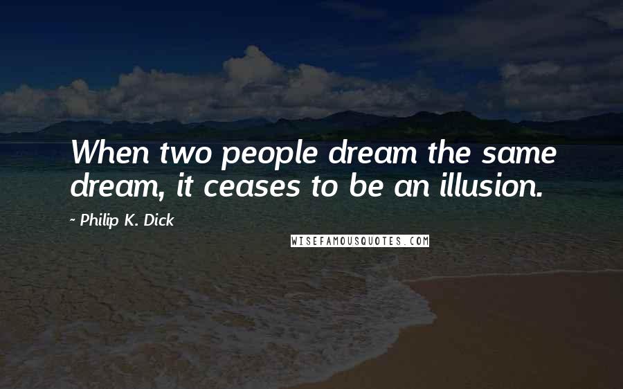 Philip K. Dick Quotes: When two people dream the same dream, it ceases to be an illusion.