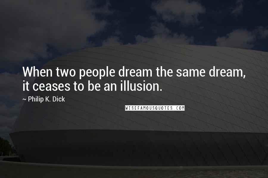 Philip K. Dick Quotes: When two people dream the same dream, it ceases to be an illusion.