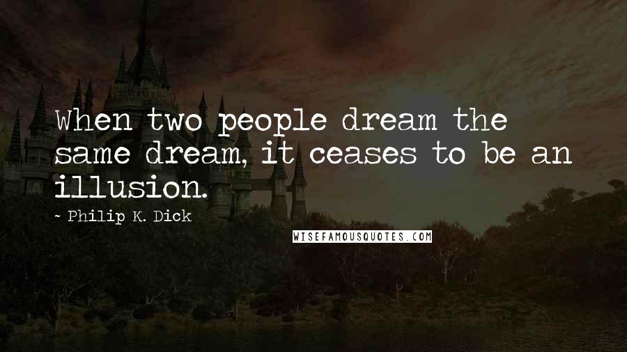 Philip K. Dick Quotes: When two people dream the same dream, it ceases to be an illusion.