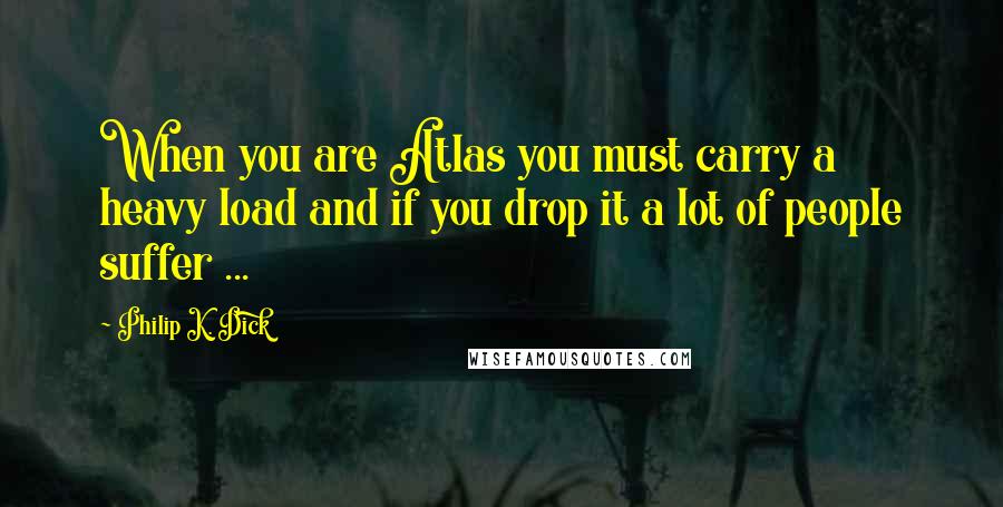 Philip K. Dick Quotes: When you are Atlas you must carry a heavy load and if you drop it a lot of people suffer ...