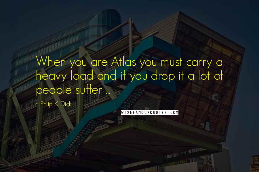 Philip K. Dick Quotes: When you are Atlas you must carry a heavy load and if you drop it a lot of people suffer ...