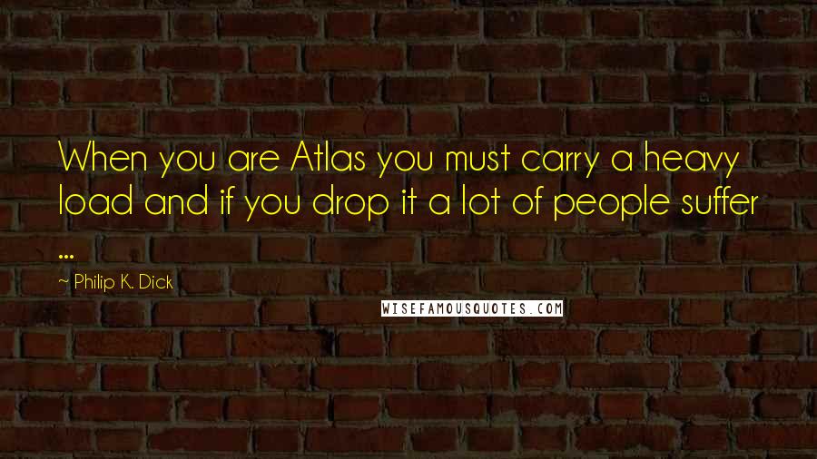 Philip K. Dick Quotes: When you are Atlas you must carry a heavy load and if you drop it a lot of people suffer ...