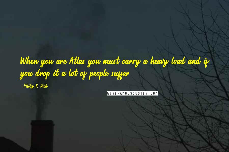 Philip K. Dick Quotes: When you are Atlas you must carry a heavy load and if you drop it a lot of people suffer ...