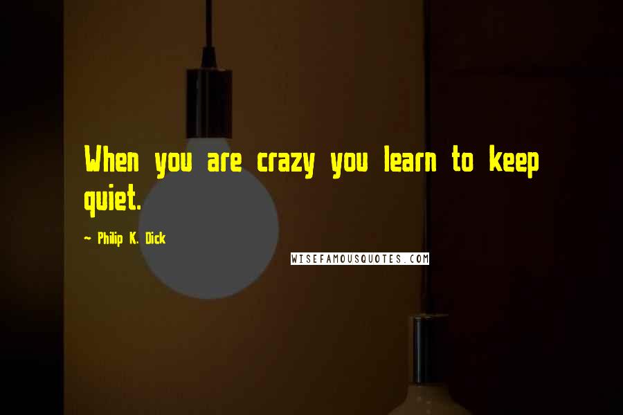 Philip K. Dick Quotes: When you are crazy you learn to keep quiet.