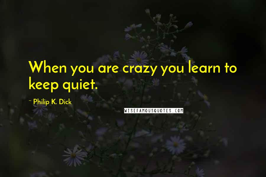 Philip K. Dick Quotes: When you are crazy you learn to keep quiet.