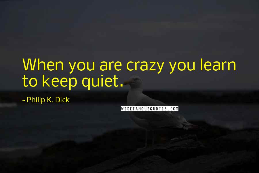 Philip K. Dick Quotes: When you are crazy you learn to keep quiet.