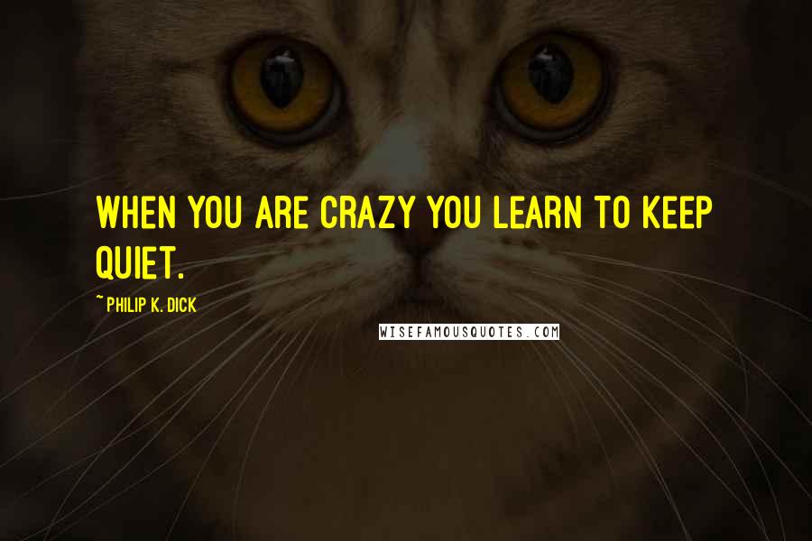 Philip K. Dick Quotes: When you are crazy you learn to keep quiet.