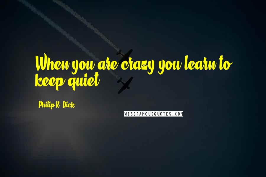 Philip K. Dick Quotes: When you are crazy you learn to keep quiet.