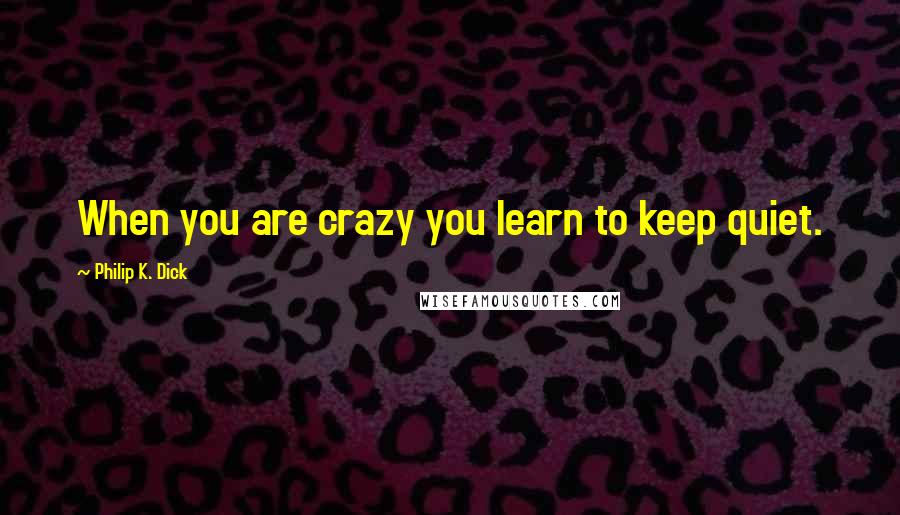 Philip K. Dick Quotes: When you are crazy you learn to keep quiet.