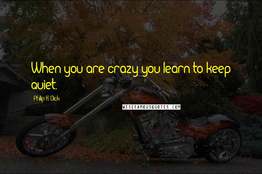 Philip K. Dick Quotes: When you are crazy you learn to keep quiet.