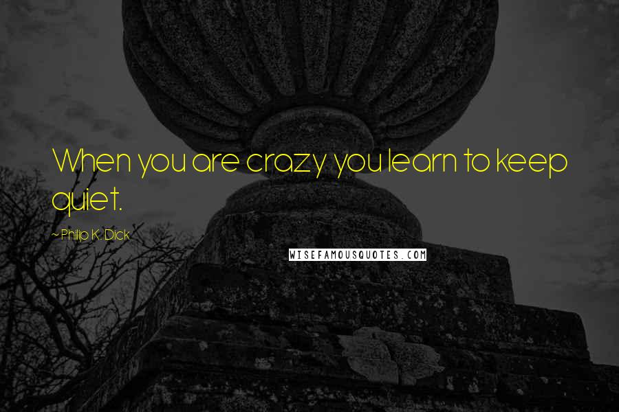 Philip K. Dick Quotes: When you are crazy you learn to keep quiet.