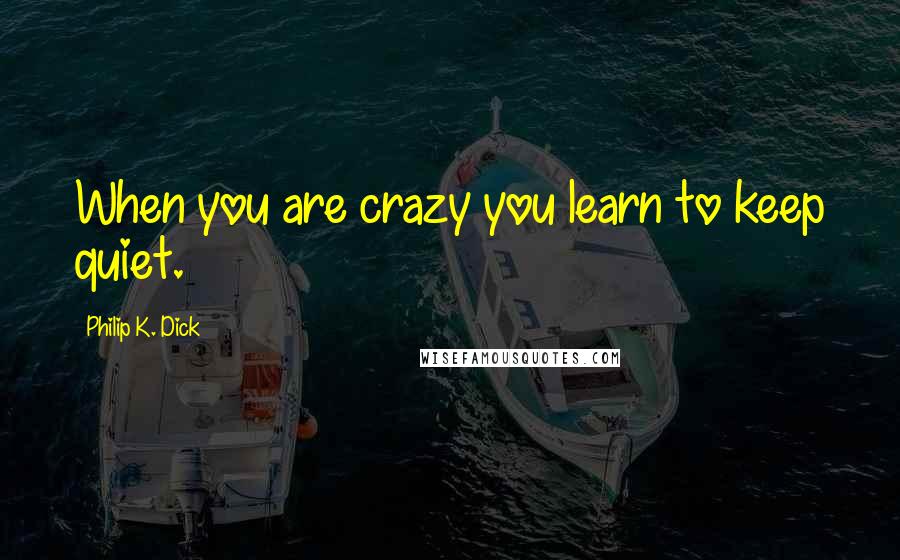 Philip K. Dick Quotes: When you are crazy you learn to keep quiet.