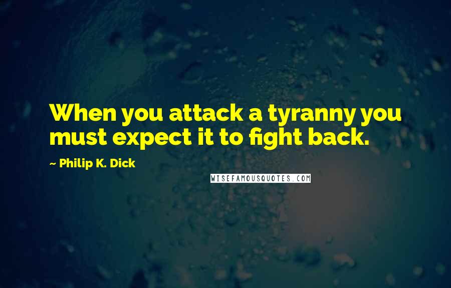 Philip K. Dick Quotes: When you attack a tyranny you must expect it to fight back.