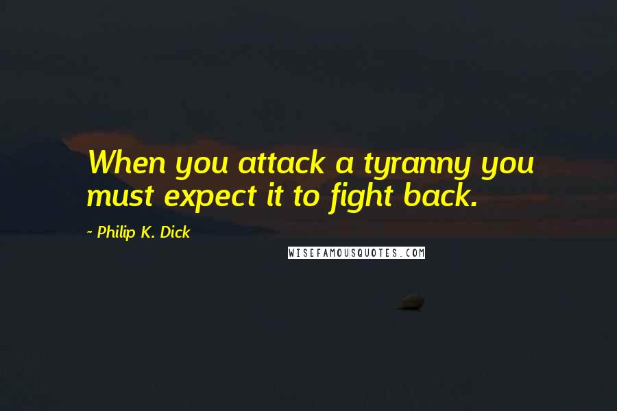 Philip K. Dick Quotes: When you attack a tyranny you must expect it to fight back.