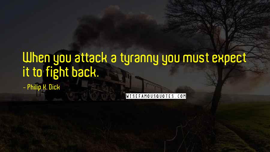 Philip K. Dick Quotes: When you attack a tyranny you must expect it to fight back.