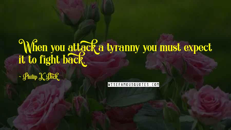 Philip K. Dick Quotes: When you attack a tyranny you must expect it to fight back.