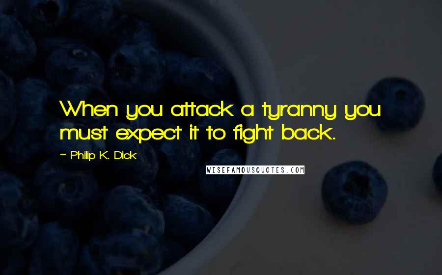 Philip K. Dick Quotes: When you attack a tyranny you must expect it to fight back.