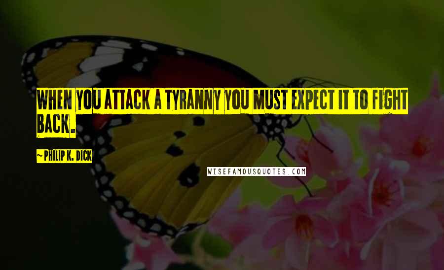 Philip K. Dick Quotes: When you attack a tyranny you must expect it to fight back.
