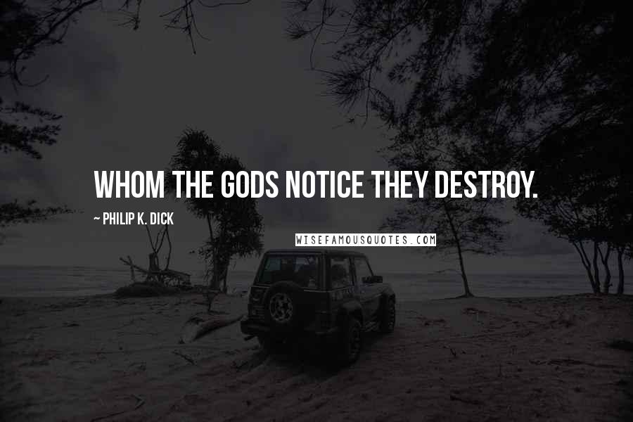 Philip K. Dick Quotes: Whom the gods notice they destroy.