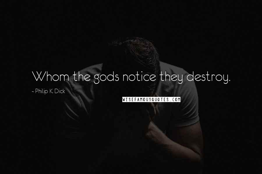 Philip K. Dick Quotes: Whom the gods notice they destroy.