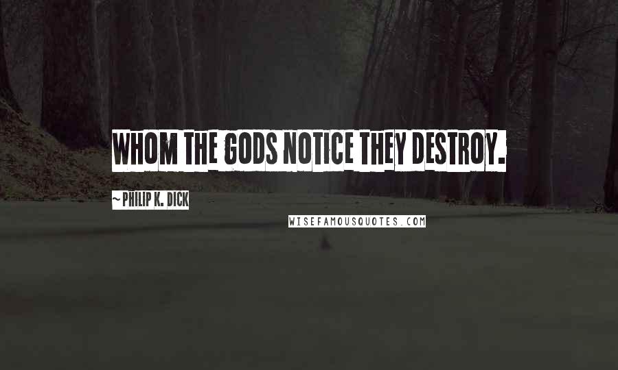 Philip K. Dick Quotes: Whom the gods notice they destroy.