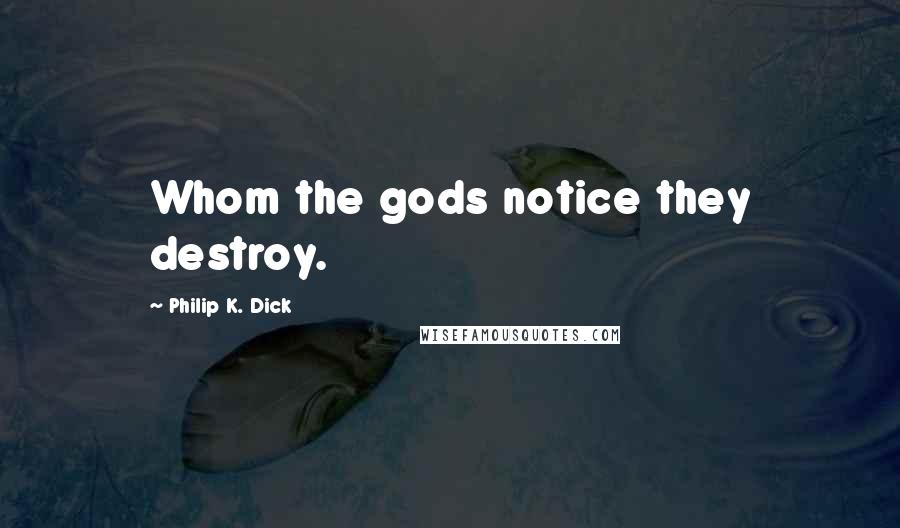 Philip K. Dick Quotes: Whom the gods notice they destroy.