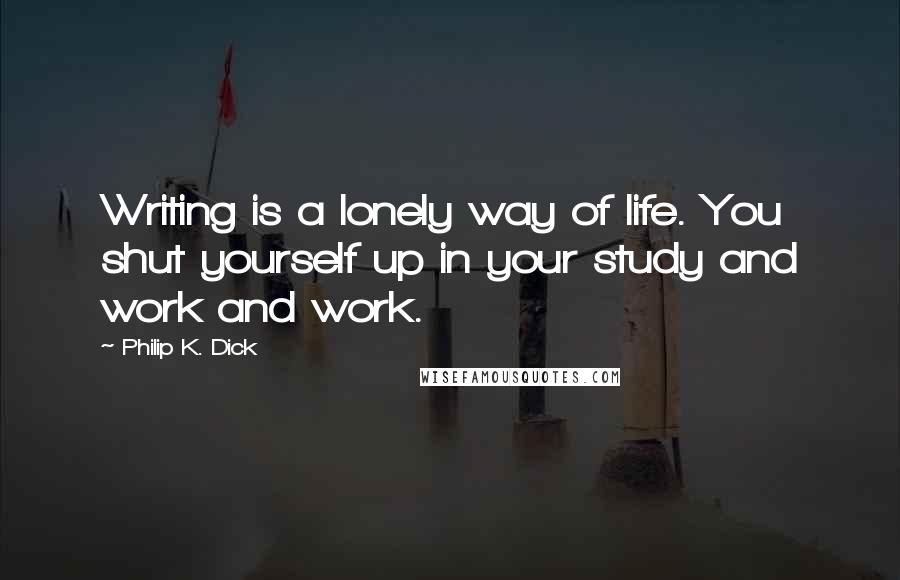 Philip K. Dick Quotes: Writing is a lonely way of life. You shut yourself up in your study and work and work.