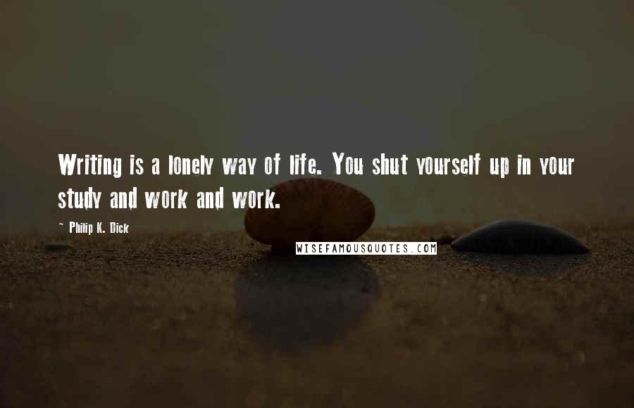 Philip K. Dick Quotes: Writing is a lonely way of life. You shut yourself up in your study and work and work.