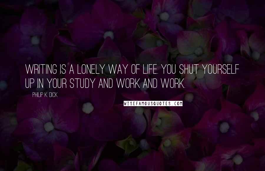 Philip K. Dick Quotes: Writing is a lonely way of life. You shut yourself up in your study and work and work.