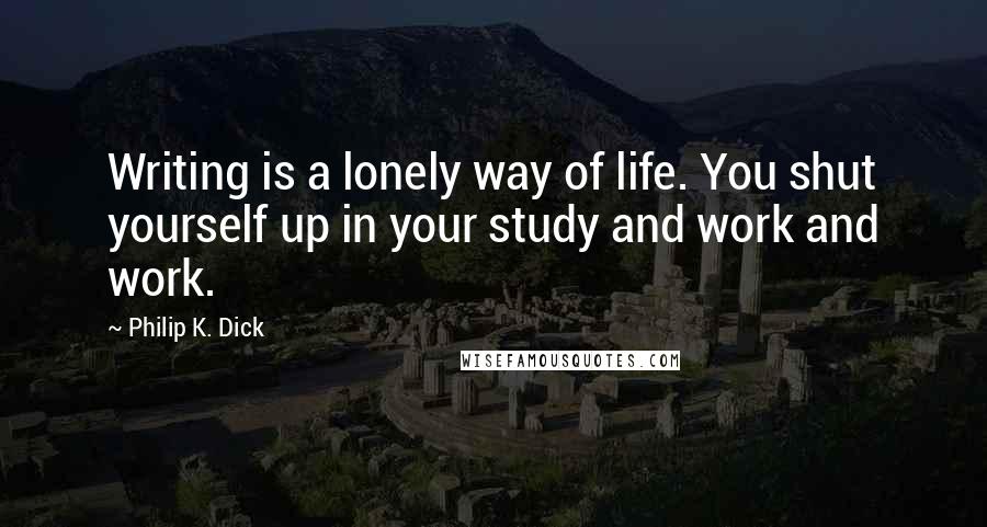 Philip K. Dick Quotes: Writing is a lonely way of life. You shut yourself up in your study and work and work.