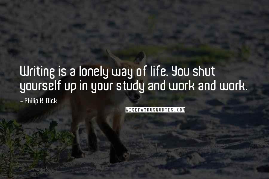Philip K. Dick Quotes: Writing is a lonely way of life. You shut yourself up in your study and work and work.