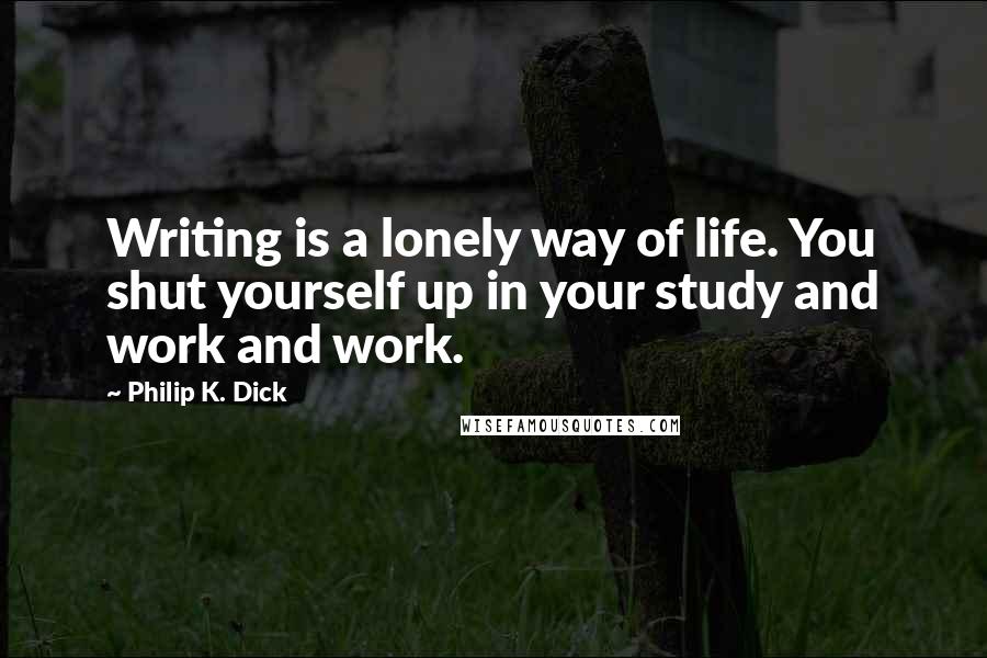 Philip K. Dick Quotes: Writing is a lonely way of life. You shut yourself up in your study and work and work.