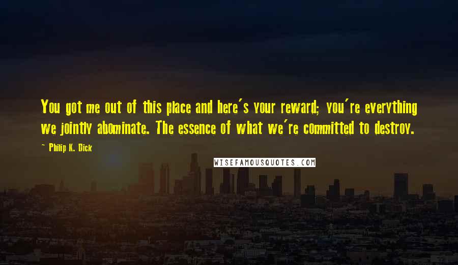 Philip K. Dick Quotes: You got me out of this place and here's your reward; you're everything we jointly abominate. The essence of what we're committed to destroy.