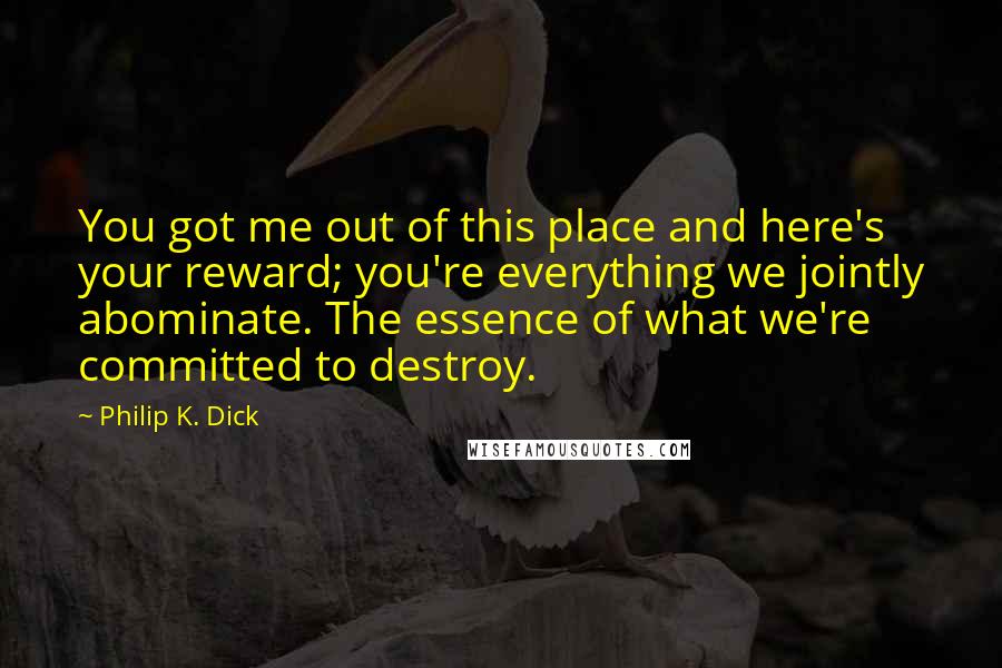 Philip K. Dick Quotes: You got me out of this place and here's your reward; you're everything we jointly abominate. The essence of what we're committed to destroy.