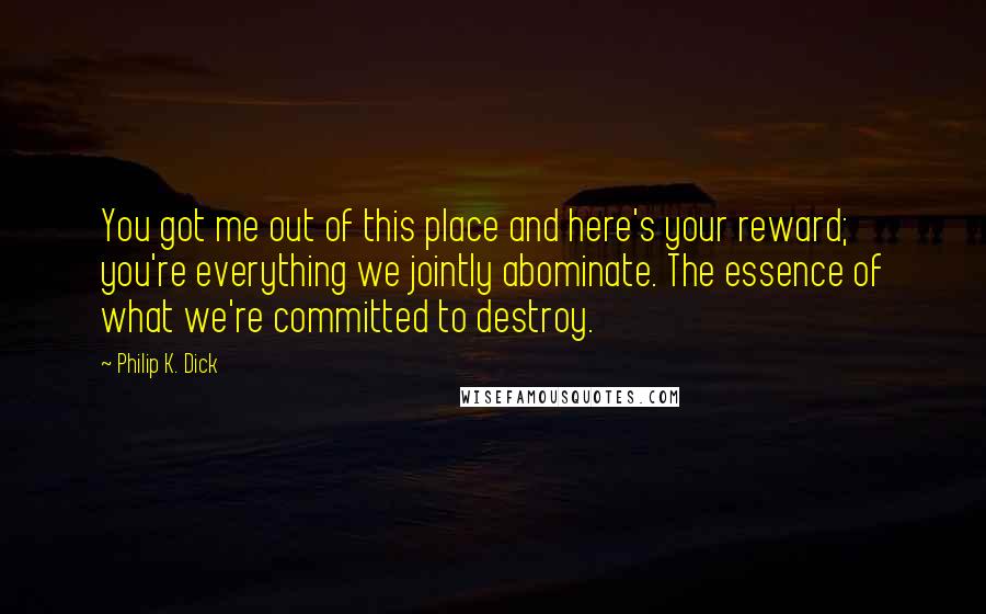 Philip K. Dick Quotes: You got me out of this place and here's your reward; you're everything we jointly abominate. The essence of what we're committed to destroy.