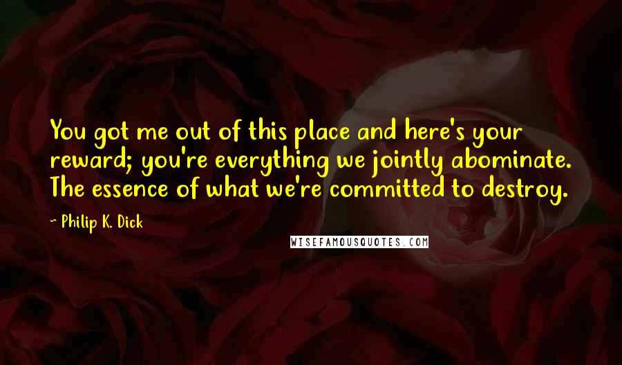 Philip K. Dick Quotes: You got me out of this place and here's your reward; you're everything we jointly abominate. The essence of what we're committed to destroy.